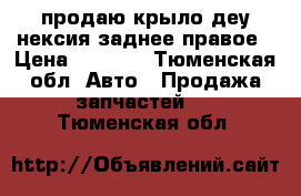 продаю крыло деу нексия заднее правое › Цена ­ 3 000 - Тюменская обл. Авто » Продажа запчастей   . Тюменская обл.